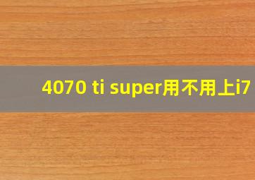 4070 ti super用不用上i7